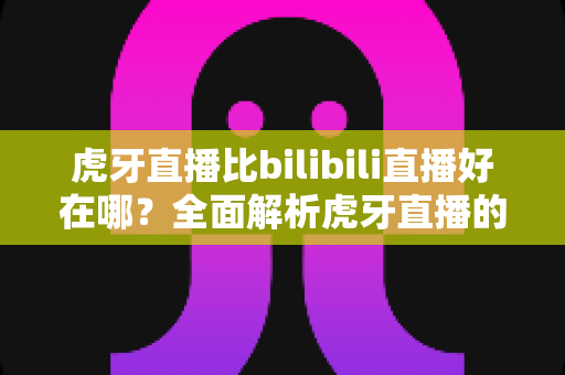 虎牙直播比bilibili直播好在哪?全面解析虎牙直播的核心优势与使用体验 虎牙直播比bilibili直播好在哪?全面解析虎牙直播的核心优势与使用体验