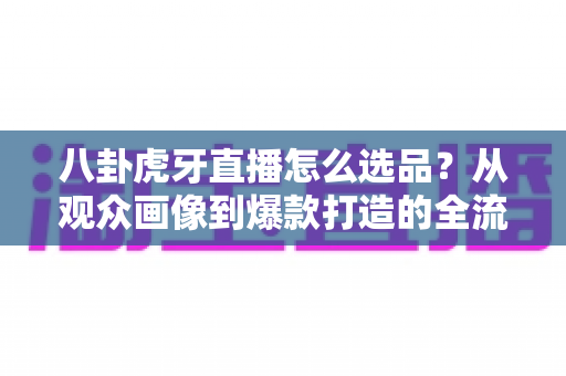 八卦虎牙直播怎么选品?从观众画像到爆款打造的全流程选品实战指南,助你稳步提升直播间转化率 八卦虎牙直播怎么选品?从观众画像到爆款打造的全流程选品实战指南,助你稳步提升直播间转化率