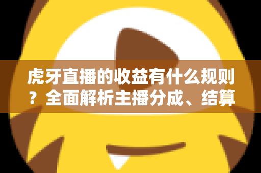 虎牙直播的收益有什么规则?全面解析主播分成、结算与提现规则 虎牙直播的收益有什么规则?全面解析主播分成、结算与提现规则