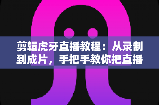 剪辑虎牙直播教程:从录制到成片,手把手教你把直播高光变成热门视频 剪辑虎牙直播教程:从录制到成片,手把手教你把直播高光变成热门视频