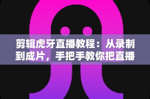剪辑虎牙直播教程:从录制到成片,手把手教你把直播高光变成热门视频 剪辑虎牙直播教程:从录制到成片,手把手教你把直播高光变成热门视频