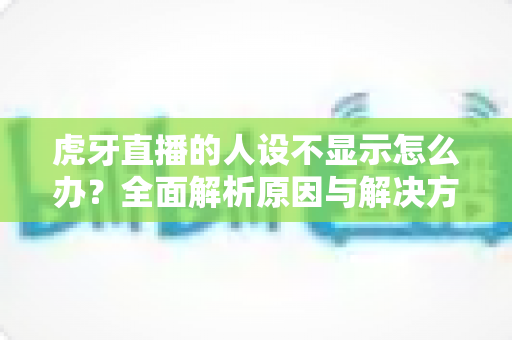 虎牙直播的人设不显示怎么办？全面解析原因与解决方法，助你快速恢复直播间人气！