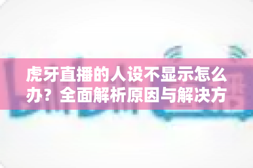 虎牙直播的人设不显示怎么办？全面解析原因与解决方法，助你快速恢复直播间人气！
