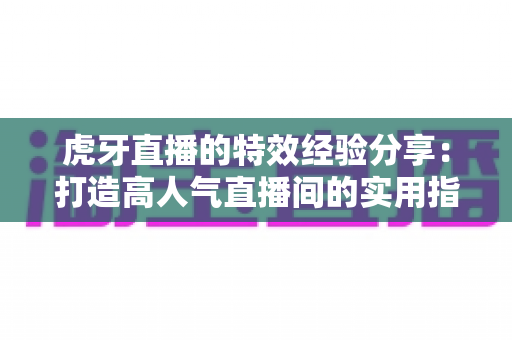虎牙直播的特效经验分享:打造高人气直播间的实用指南 虎牙直播的特效经验分享:打造高人气直播间的实用指南