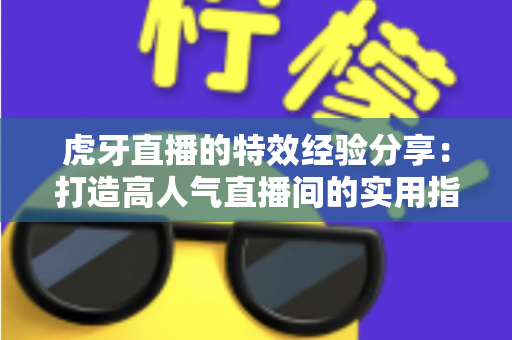 虎牙直播的特效经验分享:打造高人气直播间的实用指南 虎牙直播的特效经验分享:打造高人气直播间的实用指南