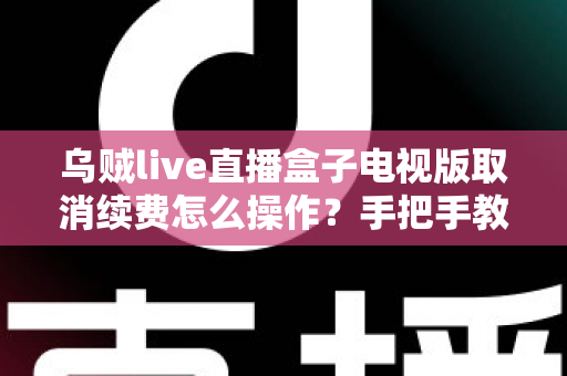 乌贼live直播盒子电视版取消续费怎么操作？手把手教你快速关闭自动续费，避免多扣冤枉钱