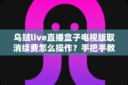 乌贼live直播盒子电视版取消续费怎么操作？手把手教你快速关闭自动续费，避免多扣冤枉钱