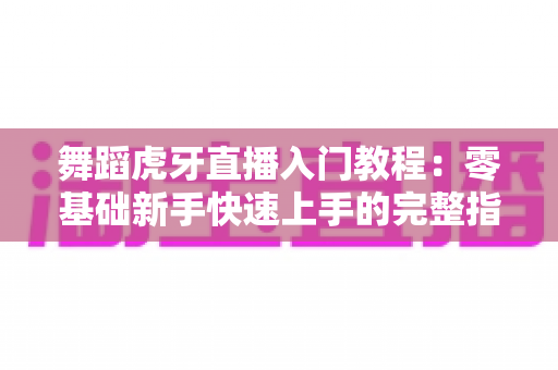 舞蹈虎牙直播入门教程:零基础新手快速上手的完整指南与实战技巧 舞蹈虎牙直播入门教程:零基础新手快速上手的完整指南与实战技巧