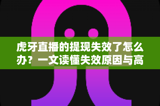 虎牙直播的提现失效了怎么办?一文读懂失效原因与高效解决办法 虎牙直播的提现失效了怎么办?一文读懂失效原因与高效解决办法