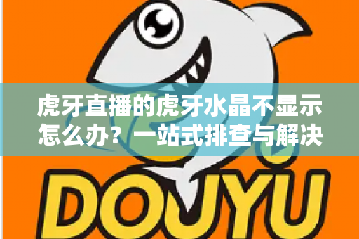 虎牙直播的虎牙水晶不显示怎么办?一站式排查与解决方案全指南 虎牙直播的虎牙水晶不显示怎么办?一站式排查与解决方案全指南