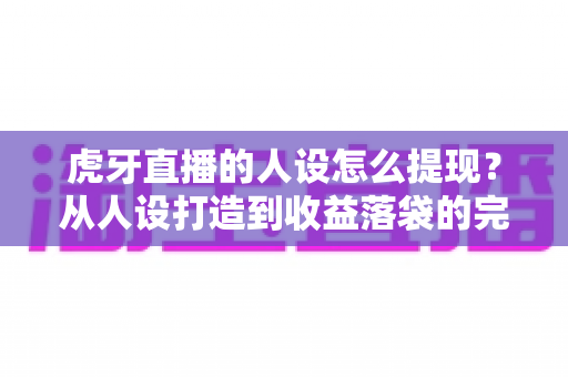 虎牙直播的人设怎么提现?从人设打造到收益落袋的完整实战指南 虎牙直播的人设怎么提现?从人设打造到收益落袋的完整实战指南