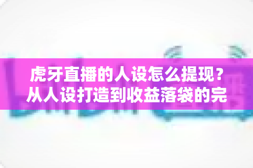 虎牙直播的人设怎么提现?从人设打造到收益落袋的完整实战指南 虎牙直播的人设怎么提现?从人设打造到收益落袋的完整实战指南