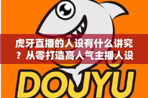 虎牙直播的人设有什么讲究?从零打造高人气主播人设的完整指南 虎牙直播的人设有什么讲究?从零打造高人气主播人设的完整指南