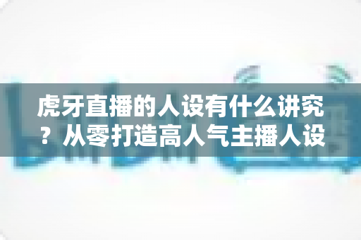 虎牙直播的人设有什么讲究?从零打造高人气主播人设的完整指南 虎牙直播的人设有什么讲究?从零打造高人气主播人设的完整指南
