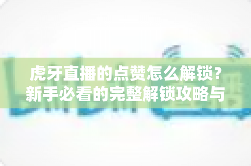 虎牙直播的点赞怎么解锁？新手必看的完整解锁攻略与互动技巧全解析