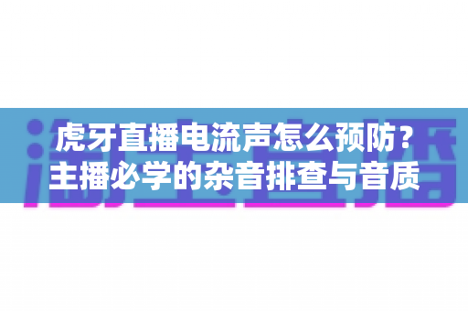 虎牙直播电流声怎么预防?主播必学的杂音排查与音质优化全攻略 虎牙直播电流声怎么预防?主播必学的杂音排查与音质优化全攻略