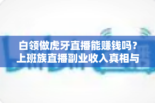 白领做虎牙直播能赚钱吗？上班族直播副业收入真相与实战指南