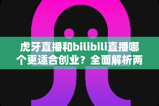 虎牙直播和bilibili直播哪个更适合创业?全面解析两大平台的创业机遇与选择策略 虎牙直播和bilibili直播哪个更适合创业?全面解析两大平台的创业机遇与选择策略