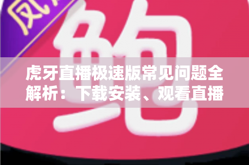 虎牙直播极速版常见问题全解析：下载安装、观看直播与故障排除一站式指南