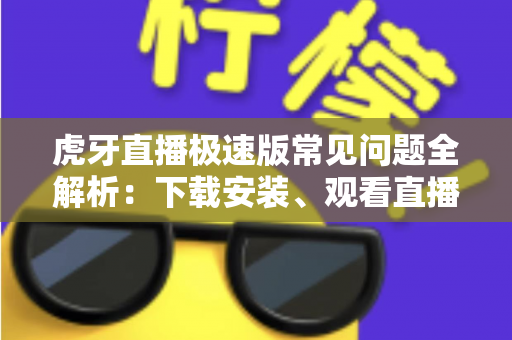 虎牙直播极速版常见问题全解析：下载安装、观看直播与故障排除一站式指南