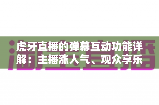 虎牙直播的弹幕互动功能详解：主播涨人气、观众享乐趣的全方位互动指南