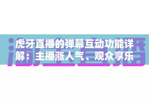 虎牙直播的弹幕互动功能详解：主播涨人气、观众享乐趣的全方位互动指南