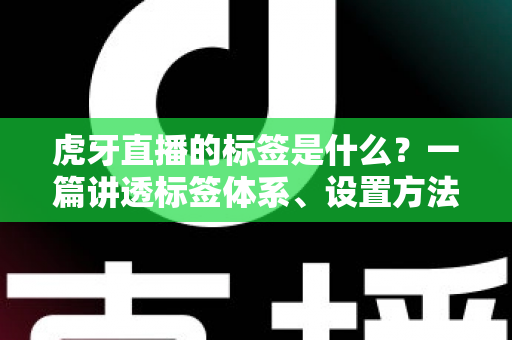 虎牙直播的标签是什么?一篇讲透标签体系、设置方法与运营价值的实用指南 虎牙直播的标签是什么?一篇讲透标签体系、设置方法与运营价值的实用指南