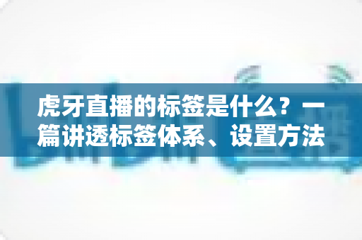 虎牙直播的标签是什么?一篇讲透标签体系、设置方法与运营价值的实用指南 虎牙直播的标签是什么?一篇讲透标签体系、设置方法与运营价值的实用指南