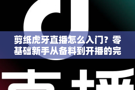 剪纸虎牙直播怎么入门？零基础新手从备料到开播的完整实战攻略