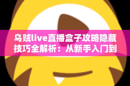 乌贼live直播盒子攻略隐藏技巧全解析：从新手入门到高手进阶的完整指南