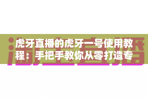 虎牙直播的虎牙一号使用教程:手把手教你从零打造专属虚拟主播形象 虎牙直播的虎牙一号使用教程:手把手教你从零打造专属虚拟主播形象