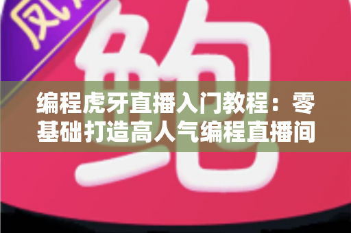 编程虎牙直播入门教程：零基础打造高人气编程直播间的完整实战指南