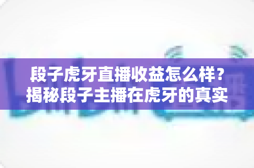 段子虎牙直播收益怎么样?揭秘段子主播在虎牙的真实收入与变现全攻略 段子虎牙直播收益怎么样?揭秘段子主播在虎牙的真实收入与变现全攻略