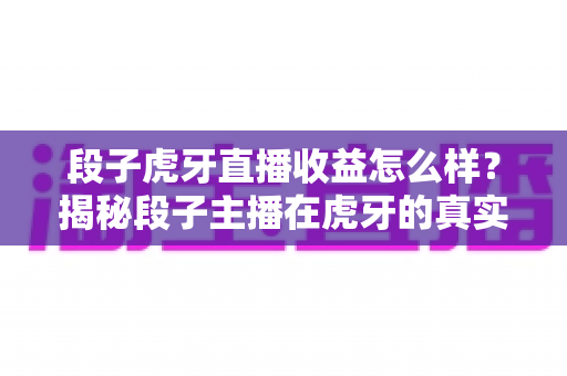 段子虎牙直播收益怎么样?揭秘段子主播在虎牙的真实收入与变现全攻略 段子虎牙直播收益怎么样?揭秘段子主播在虎牙的真实收入与变现全攻略