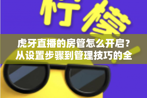 虎牙直播的房管怎么开启?从设置步骤到管理技巧的全流程实用指南 虎牙直播的房管怎么开启?从设置步骤到管理技巧的全流程实用指南