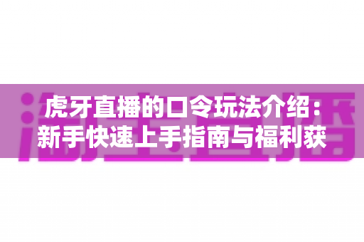 虎牙直播的口令玩法介绍:新手快速上手指南与福利获取全攻略 虎牙直播的口令玩法介绍:新手快速上手指南与福利获取全攻略