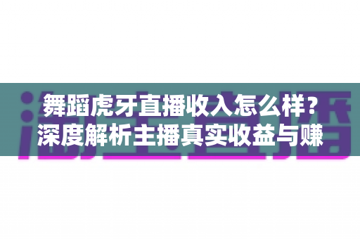 舞蹈虎牙直播收入怎么样?深度解析主播真实收益与赚钱潜力 舞蹈虎牙直播收入怎么样?深度解析主播真实收益与赚钱潜力