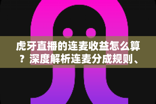 虎牙直播的连麦收益怎么算？深度解析连麦分成规则、结算流程与涨收益实战技巧