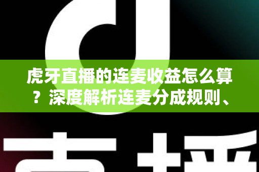 虎牙直播的连麦收益怎么算？深度解析连麦分成规则、结算流程与涨收益实战技巧