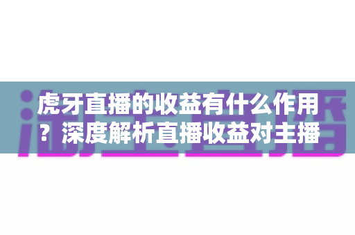 虎牙直播的收益有什么作用?深度解析直播收益对主播、平台与行业的多重价值 虎牙直播的收益有什么作用?深度解析直播收益对主播、平台与行业的多重价值
