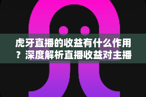 虎牙直播的收益有什么作用?深度解析直播收益对主播、平台与行业的多重价值 虎牙直播的收益有什么作用?深度解析直播收益对主播、平台与行业的多重价值
