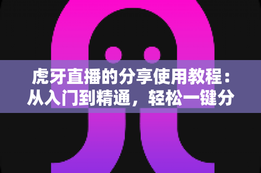虎牙直播的分享使用教程:从入门到精通,轻松一键分享精彩直播内容 虎牙直播的分享使用教程:从入门到精通,轻松一键分享精彩直播内容