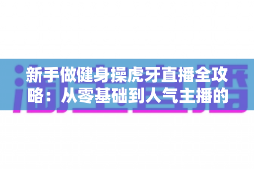 新手做健身操虎牙直播全攻略：从零基础到人气主播的实战指南