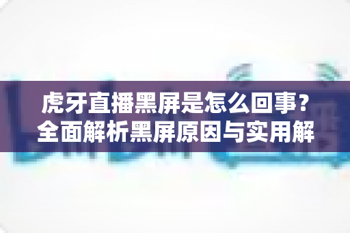 虎牙直播黑屏是怎么回事?全面解析黑屏原因与实用解决方法指南 虎牙直播黑屏是怎么回事?全面解析黑屏原因与实用解决方法指南