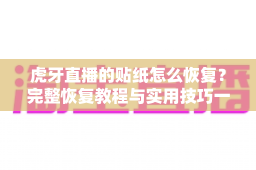 虎牙直播的贴纸怎么恢复？完整恢复教程与实用技巧一站式指南