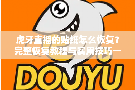 虎牙直播的贴纸怎么恢复？完整恢复教程与实用技巧一站式指南