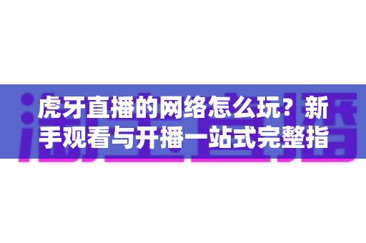 虎牙直播的网络怎么玩?新手观看与开播一站式完整指南 虎牙直播的网络怎么玩?新手观看与开播一站式完整指南