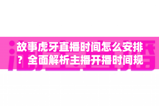故事虎牙直播时间怎么安排?全面解析主播开播时间规律、查询方法与观看攻略 故事虎牙直播时间怎么安排?全面解析主播开播时间规律、查询方法与观看攻略