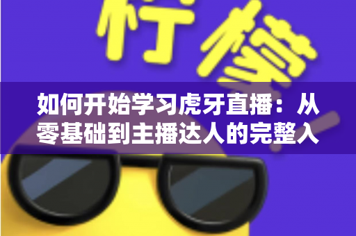 如何开始学习虎牙直播：从零基础到主播达人的完整入门指南