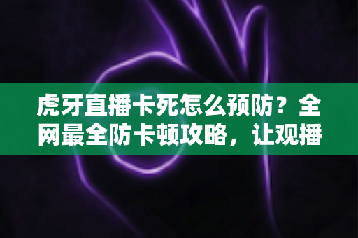虎牙直播卡死怎么预防?全网最全防卡顿攻略,让观播体验流畅不中断 虎牙直播卡死怎么预防?全网最全防卡顿攻略,让观播体验流畅不中断